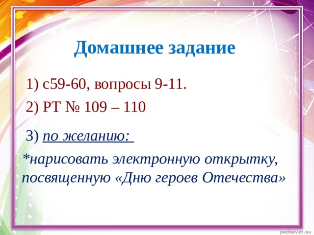 Домашнее задание  1) с59-60, вопросы 9-11.  2) РТ № 109 – 110  3) по желанию: *нарисовать электронную открытку, посвященную «Дню героев Отечества»  