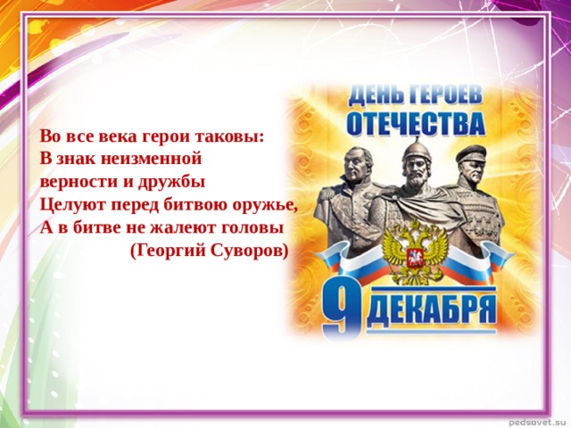 Во все века герои таковы:  В знак неизменной верности и дружбы  Целуют перед битвою оружье,  А в битве не жалеют головы  (Георгий Суворов)  