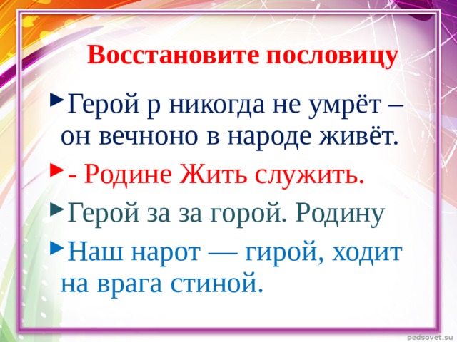 Восстановите пословицу Герой р никогда не умрёт – он вечноно в народе живёт. - Родине Жить служить. Герой за за горой. Родину Наш нарот — гирой, ходит на врага стиной. 