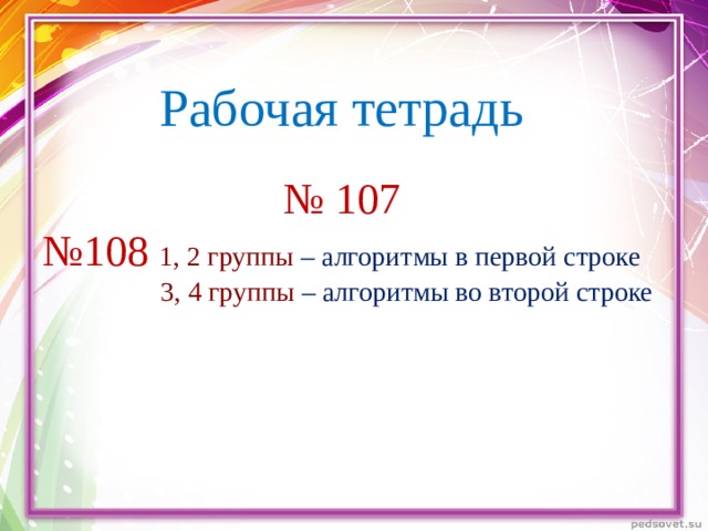 Рабочая тетрадь   № 107  №108 1, 2 группы – алгоритмы в первой строке   3, 4 группы – алгоритмы во второй строке   