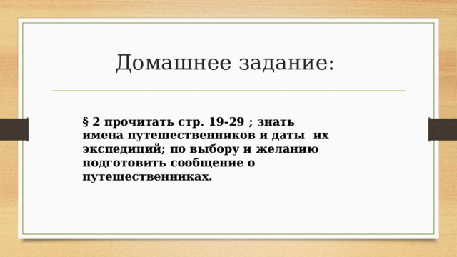 Домашнее задание: § 2 прочитать стр. 19-29 ; знать имена путешественников и даты их экспедиций; по выбору и желанию подготовить сообщение о путешественниках. 