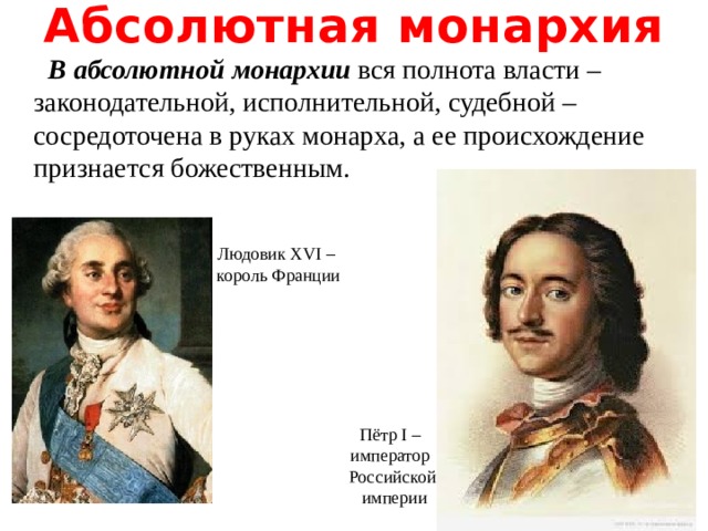 Абсолютная монархия  В абсолютной монархии вся полнота власти – законодательной, исполнительной, судебной – сосредоточена в руках монарха, а ее происхождение признается божественным. Людовик XVI – король Франции Пётр I – император Российской  империи 