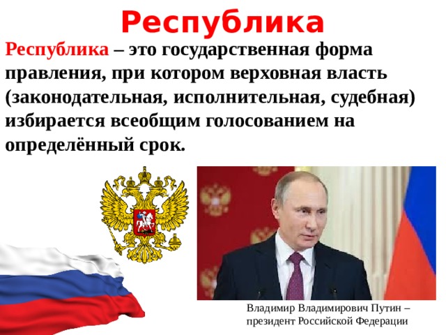 Республика Республика – это государственная форма правления, при котором верховная власть (законодательная, исполнительная, судебная) избирается всеобщим голосованием на определённый срок. Владимир Владимирович Путин – президент Российской Федерации 