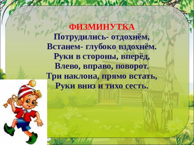 ФИЗМИНУТКА Потрудились- отдохнём, Встанем- глубоко вздохнём. Руки в стороны, вперёд, Влево, вправо, поворот. Три наклона, прямо встать, Руки вниз и тихо сесть. 