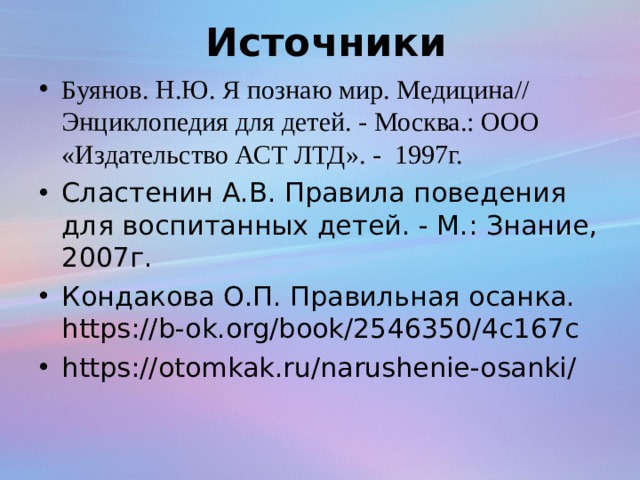 Источники Буянов. Н.Ю. Я познаю мир. Медицина// Энциклопедия для детей. - Москва.: ООО «Издательство АСТ ЛТД». -  1997г. Сластенин А.В. Правила поведения для воспитанных детей. - М.: Знание, 2007г. Кондакова О.П. Правильная осанка. https://b-ok.org/book/2546350/4c167c https://otomkak.ru/narushenie-osanki/ 