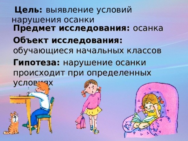  Цель: выявление условий нарушения осанки Предмет исследования: осанка Объект исследования: обучающиеся начальных классов Гипотеза: нарушение осанки происходит при определенных условиях 