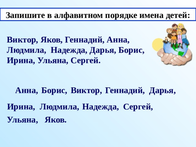 Запишите в алфавитном порядке имена детей: Виктор, Яков, Геннадий, Анна, Людмила, Надежда, Дарья, Борис, Ирина, Ульяна, Сергей. Анна, Борис, Виктор, Геннадий, Дарья, Ирина, Людмила, Надежда, Сергей, Ульяна, Яков.  