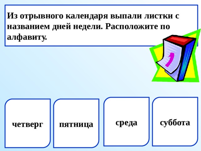 Из отрывного календаря выпали листки с названием дней недели. Расположите по алфавиту. среда суббота четверг пятница  