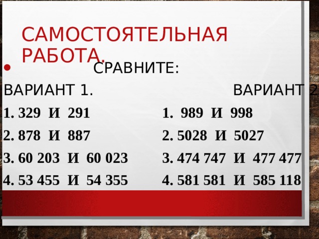 САМОСТОЯТЕЛЬНАЯ РАБОТА.  СРАВНИТЕ: ВАРИАНТ 1. ВАРИАНТ 2 1. 329 И 291 1. 989 И 998 2. 878 И 887 2. 5028 И 5027 3. 60 203 И 60 023 3. 474 747 И 477 477 4. 53 455 И 54 355 4. 581 581 И 585 118 