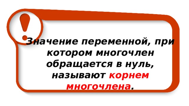 Значение переменной, при котором многочлен обращается в нуль, называют корнем многочлена .  