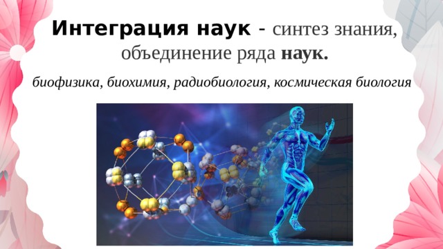 Интеграция наук - синтез знания, объединение ряда  наук. биофизика, биохимия, радиобиология, космическая биология 