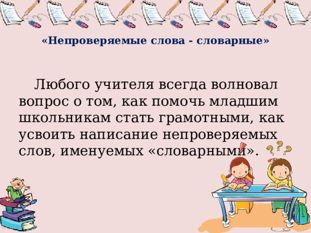   «Непроверяемые слова - словарные»   Любого учителя всегда волновал вопрос о том, как помочь младшим школьникам стать грамотными, как усвоить написание непроверяемых слов, именуемых «словарными». 