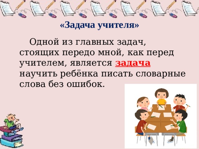  «Задача учителя»   Одной из главных задач, стоящих передо мной, как перед учителем, является задача научить ребёнка писать словарные слова без ошибок. 