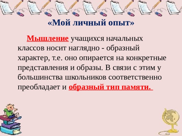  «Мой личный опыт»   Мышление  учащихся начальных классов носит наглядно - образный характер, т.е. оно опирается на конкретные представления и образы. В связи с этим у большинства школьников соответственно преобладает и образный тип памяти. 