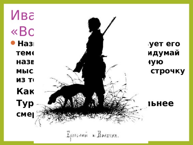Иван Тургенев  «Воробей» Название рассказа соответствует его теме или основной мысли? Придумай название выражающее основную мысль. Можешь использовать строчку из текста. Как понимаете слова И. С. Тургенева «….любовь…сильнее смерти и страха смерти»? 