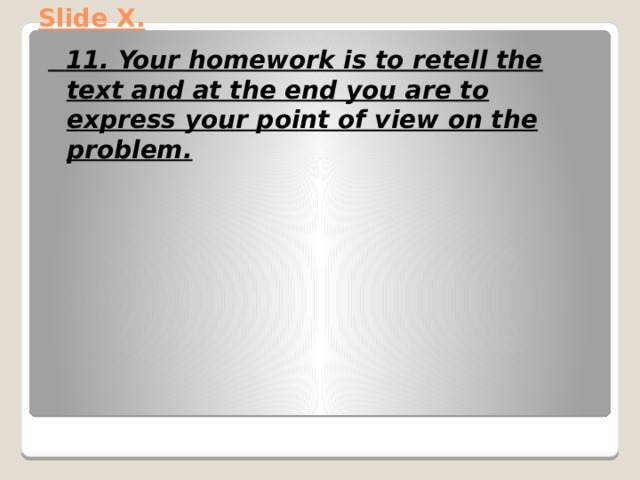 Slide X.    11. Your homework is to retell the text and at the end you are to express your point of view on the problem. 