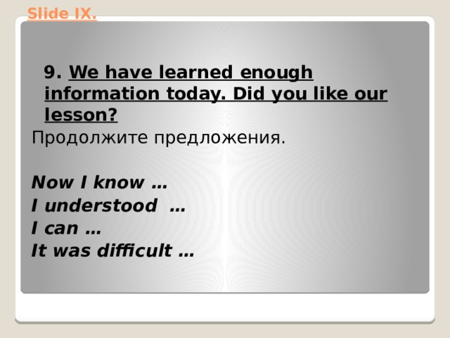 Slide IX.    9. We have learned enough information today. Did you like our lesson? Продолжите предложения. Now I know … I understood … I can … It was difficult …   