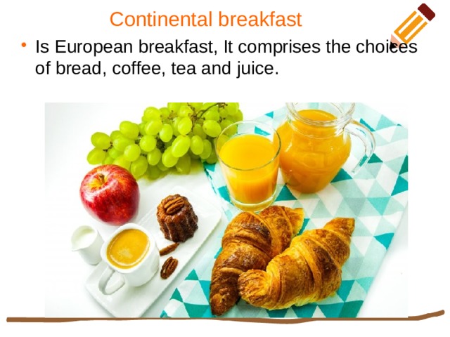 Continental breakfast   Is European breakfast, It comprises the choices of bread, coffee, tea and juice. 