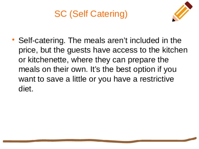 SC (Self Catering) Self-catering. The meals aren’t included in the price, but the guests have access to the kitchen or kitchenette, where they can prepare the meals on their own. It’s the best option if you want to save a little or you have a restrictive diet. 