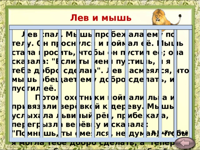 Лев и мышь   Лев спал. Мышь пробежала ему по телу. Он проснулся и поймал её. Мышь стала просить, чтобы он пустил её; она сказала: 