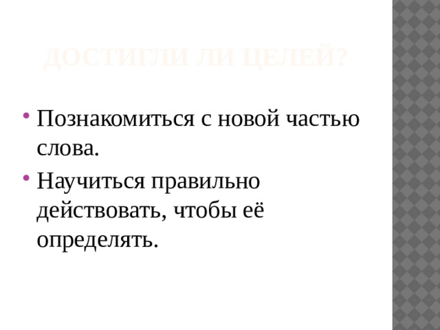 Достигли ли Целей? Познакомиться с новой частью слова. Научиться правильно действовать, чтобы её определять. 