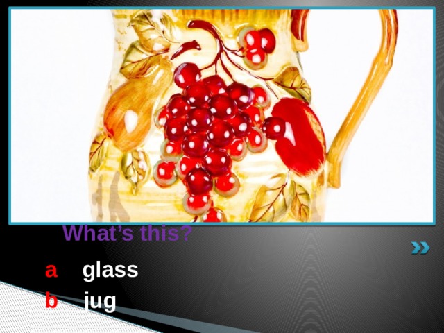  What’s this? a  glass b  jug 