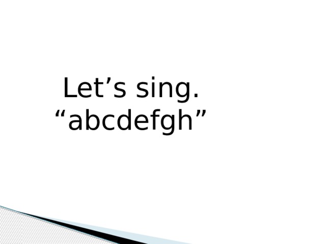  Let’s sing. “ abcdefgh” 