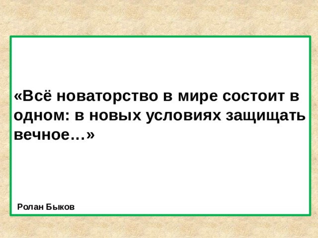  «Всё новаторство в мире состоит в одном: в новых условиях защищать вечное…»                Ролан Быков 