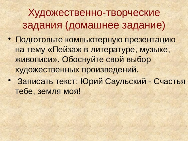 Художественно-творческие задания (домашнее задание)   Подготовьте компьютерную презентацию на тему «Пейзаж в литературе, музыке, живописи». Обоснуйте свой выбор художественных произведений.  Записать текст: Юрий Саульский - Счастья тебе, земля моя! 