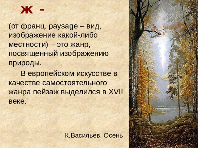 Пейзаж - (от франц. paysage – вид, изображение какой-либо местности) – это жанр, посвященный изображению природы. В европейском искусстве в качестве самостоятельного жанра пейзаж выделился в XVII веке. К.Васильев. Осень 