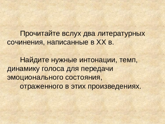 Прочитайте вслух два литературных сочинения, написанные в XX в. Найдите нужные интонации, темп, динамику голоса для передачи эмоционального состояния, отраженного в этих произведениях. 