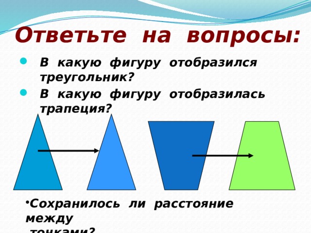 Ответьте на вопросы: В какую фигуру отобразился треугольник? В какую фигуру отобразилась трапеция? Сохранилось ли расстояние между  точками? 