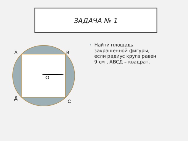 ЗАДАЧА № 1 Найти площадь закрашенной фигуры, если радиус круга равен 9 см , АВСД – квадрат. А В О О Д С 