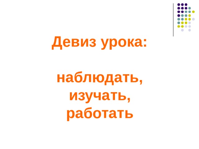 Девиз урока:  наблюдать, изучать,  работать   