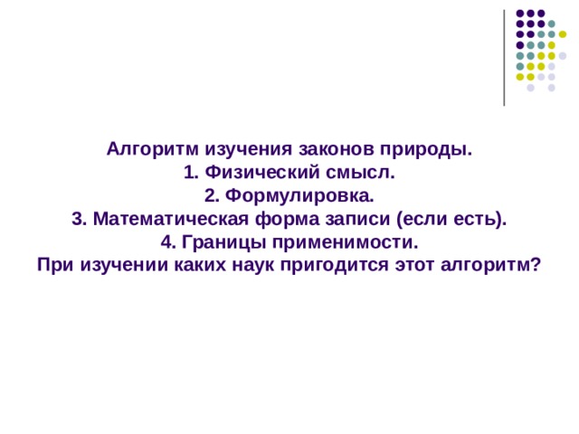 Алгоритм изучения законов природы. 1. Физический смысл. 2. Формулировка. 3. Математическая форма записи (если есть). 4. Границы применимости. При изучении каких наук пригодится этот алгоритм?  