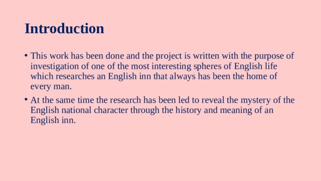 Introduction This work has been done and the project is written with the purpose of investigation of one of the most interesting spheres of English life which researches an English inn that always has been the home of every man. At the same time the research has been led to reveal the mystery of the English national character through the history and meaning of an English inn. 