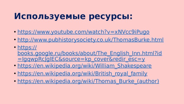 Используемые ресурсы: https:// www.youtube.com/watch?v=xNVcc9iPugo http:// www.pubhistorysociety.co.uk/ThomasBurke.html https:// books.google.ru/books/about/The_English_Inn.html?id=IgqwpRcJglEC&source=kp_cover&redir_esc=y https:// en.wikipedia.org/wiki/William_Shakespeare https:// en.wikipedia.org/wiki/British_royal_family https://en.wikipedia.org/wiki/Thomas_Burke_(author ) 