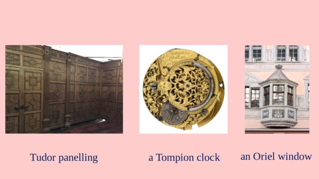 an Oriel window Tudor panelling a Tompion clock 