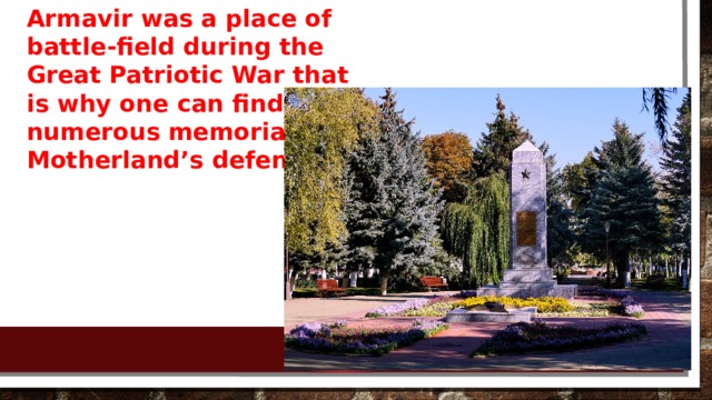 Armavir was a place of battle-field during the Great Patriotic War that is why one can find here numerous memorials to Motherland’s defenders. 