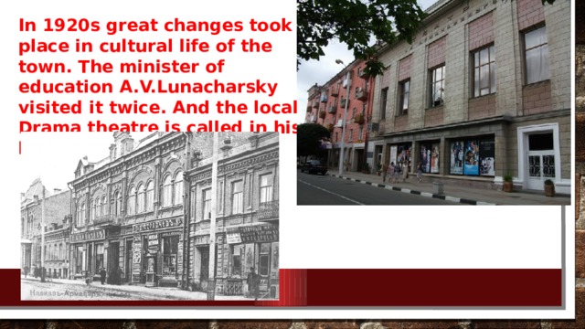 In 1920s great changes took place in cultural life of the town. The minister of education A.V.Lunacharsky visited it twice. And the local Drama theatre is called in his honors. 