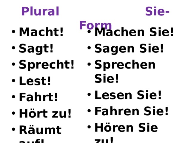 Plural Sie-Form Macht! Sagt! Sprecht! Lest! Fahrt! Hört zu! Räumt auf! Machen Sie! Sagen Sie! Sprechen Sie! Lesen Sie! Fahren Sie! Hören Sie zu! Räumen Sie auf! 