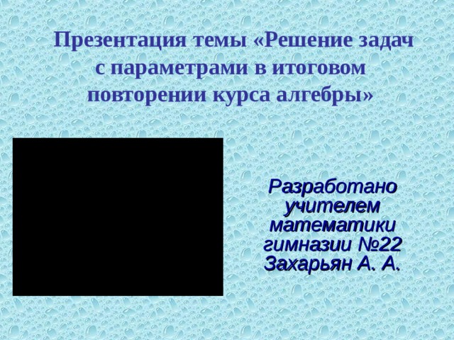  Презентация темы «Решение задач с параметрами в итоговом повторении курса алгебры» Разработано учителем математики гимназии №22 Захарьян А. А. 