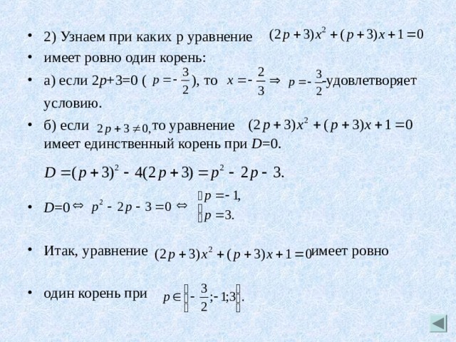 2) Узнаем при каких p уравнение имеет ровно один корень: а) если 2 p +3=0 (  ), то -удовлетворяет условию.  б) если то уравнение имеет единственный корень при D =0.   D =0 Итак, уравнение имеет ровно  один корень при  