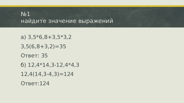 № 1  найдите значение выражений а) 3,5*6,8+3,5*3,2 3,5(6,8+3,2)=35 Ответ: 35 б) 12,4*14,3-12,4*4,3 12,4(14,3-4,3)=124 Ответ:124 