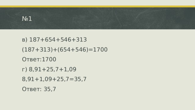 № 1 в) 187+654+546+313 (187+313)+(654+546)=1700 Ответ:1700 г) 8,91+25,7+1,09 8,91+1,09+25,7=35,7 Ответ: 35,7 