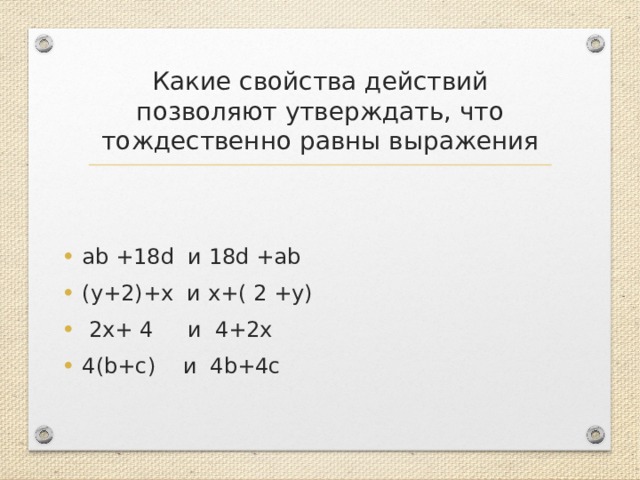 Какие свойства действий позволяют утверждать, что тождественно равны выражения ab +18d  и 18d +ab (y+2)+х  и x+( 2 +y)   2x+ 4     и  4+2x 4(b+c)    и  4b+4c 