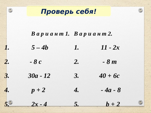 Проверь себя! В а р и а н т 1. В а р и а н т 2. 1. 5 – 4b 1. 11 - 2x 2. - 8 c 2. - 8 m 3. 30a - 12 3. 40 + 6c 4. p + 2 4. - 4a - 8 5. 2x - 4 5. b + 2 