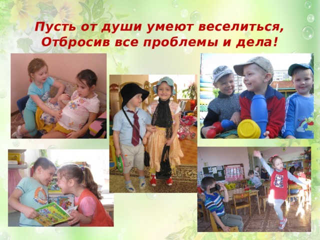 Пусть от души умеют веселиться,  Отбросив все проблемы и дела! 