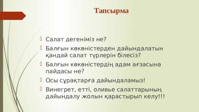 Тапсырма Салат дегеніміз не? Балғын көкөністерден дайындалатын қандай салат түрлерін білесіз? Балғын көкөністердің адам ағзасына пайдасы не? Осы сұрақтарға дайындаламыз! Винегрет, етті, оливье салаттарының дайындалу жолын қарастырып келу!!! 