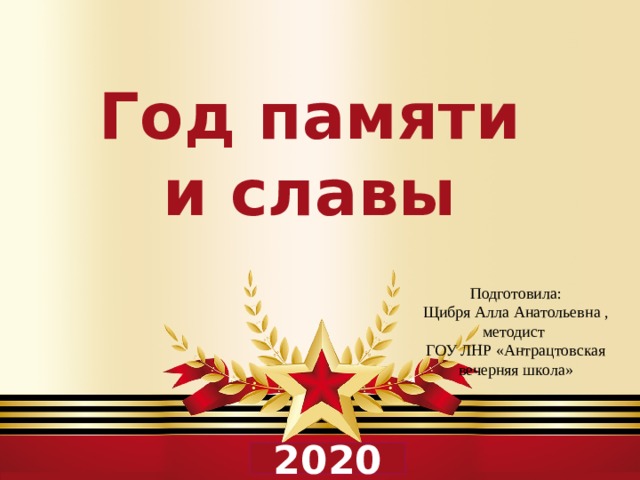 Год памяти и славы Подготовила:  Щибря Алла Анатольевна , методист ГОУ ЛНР «Антрацтовская вечерняя школа» 2020 